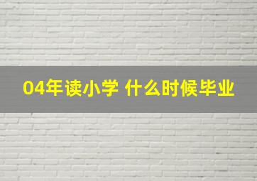 04年读小学 什么时候毕业